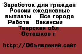 Заработок для граждан России.ежедневные выплаты. - Все города Работа » Вакансии   . Тверская обл.,Осташков г.